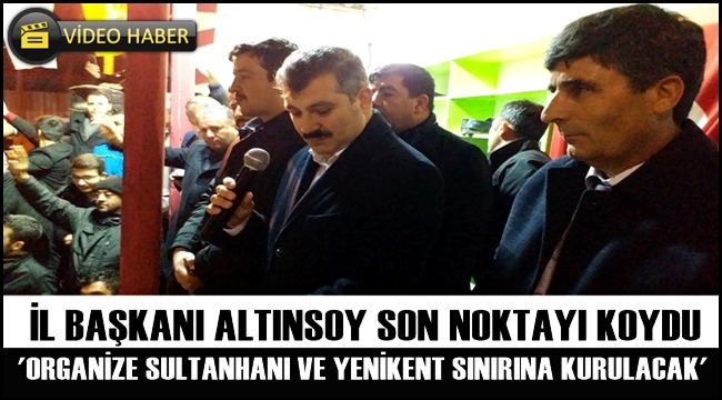 İL BAŞKANI ALTINSOY SON NOKTAYI KOYDU &#039;ORGANİZE SULTANHANI VE YENİKENT SINIRINA KURULACAK&#039;