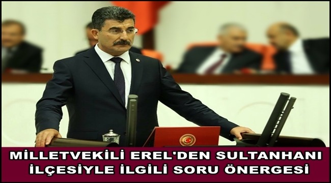 MİLLETVEKİLİ EREL&#039;DEN SULTANHANI İLÇESİYLE İLGİLİ SORU ÖNERGESİ