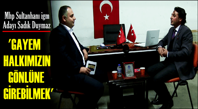 MHP SULTANHANI İGM ADAYI SADIK DUYMAZ &#039;GAYEM HALKIMIZIN GÖNLÜNE GİREBİLMEK&#039;