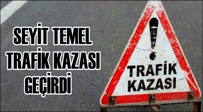 SEYİT TEMEL TRAFİK KAZASI GEÇİRDİ