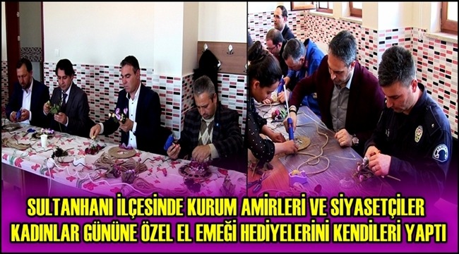 SULTANHANI İLÇESİNDE KURUM AMİRLERİ VE SİYASİLER KADINLAR GÜNÜNE ÖZEL EL EMEĞİ HEDİYELERİNİ KENDİLERİ YAPTI