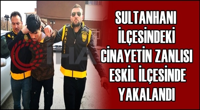 SULTANHANI İLÇESİNDEKİ CİNAYETİN ZANLISI ESKİL İLÇESİNDE YAKALANDI