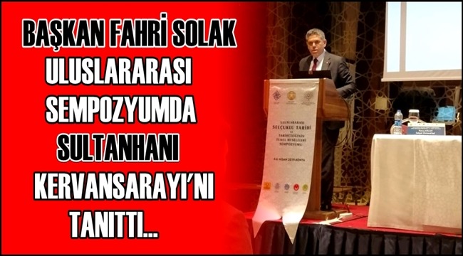 BAŞKAN FAHRİ SOLAK ULUSLARARASI SEMPOZYUMDA SULTANHANI KERVANSARAYI&#039;NI TANITTI
