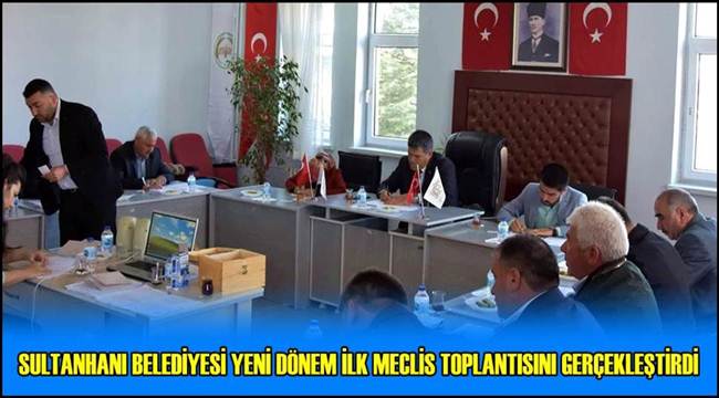 SULTANHANI İLÇE BELEDİYESİ YENİ DÖNEM İLK MECLİS TOPLANTISINI GERÇEKLEŞTİRDİ