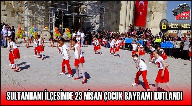 SULTANHANI İLÇESİNDE 23 NİSAN ÇOCUK BAYRAMI KUTLANDI