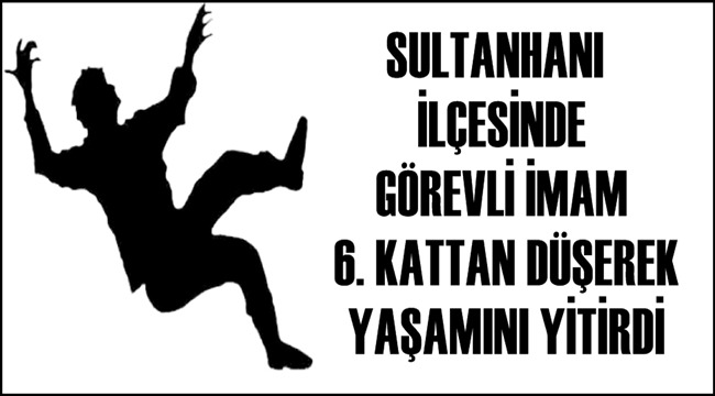 SULTANHANI İLÇESİNDE GÖREVLİ İMAM HALİL KUZU 6. KATTAN DÜŞEREK YAŞAMINI YİTİRDİ