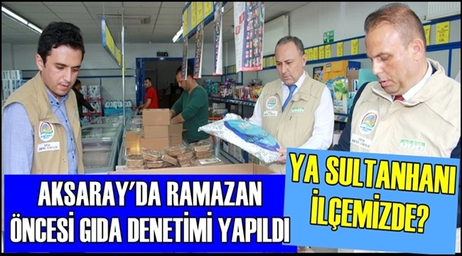 RAMAZAN ÖNCESİ SULTANHANI İLÇE HALKI GIDA DENETİMİ İSTİYOR!