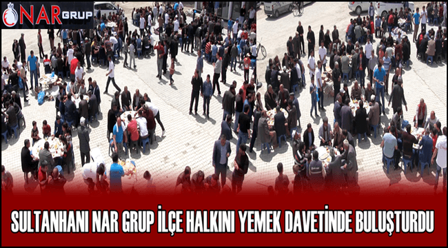 SULTANHANI NAR GRUP İLÇE HALKINI YEMEK DAVETİNDE BULUŞTURDU