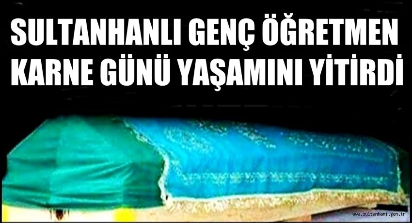 SULTANHANLI GENÇ ÖĞRETMEN AYŞEGÜL KARNE GÜNÜ YAŞAMINI YİTİRDİ