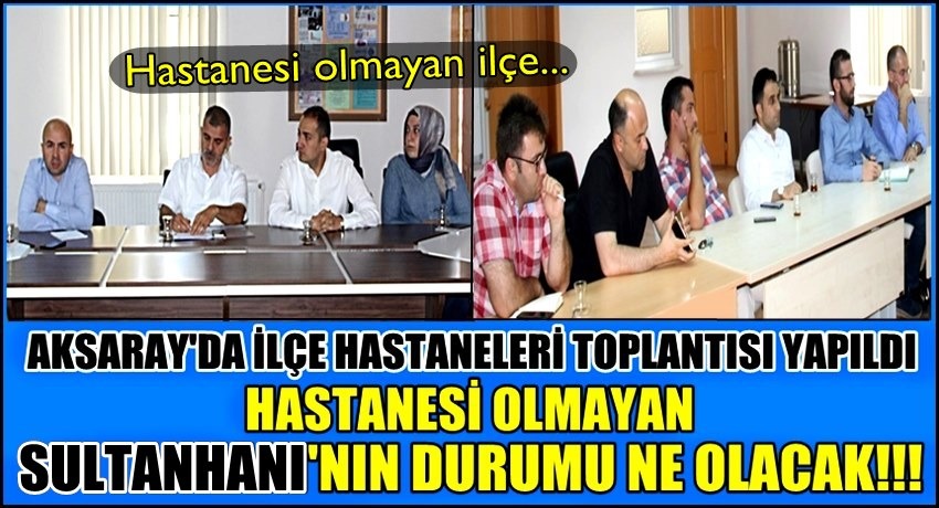 AKSARAY&#039;DA İLÇE HASTANELERİ TOPLANTISINDA BULUNMAYAN İLÇE SULTANHANI!!!