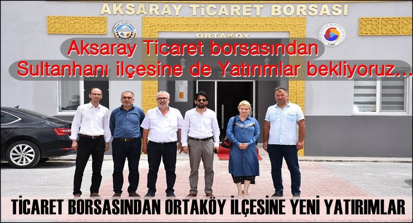 AKSARAY TİCARET BORSASINDAN ORTAKÖY İLÇESİNE YENİ YATIRIMLAR, SULTANHANI İLÇESİNE DE YATIRIMLAR BEKLİYORUZ