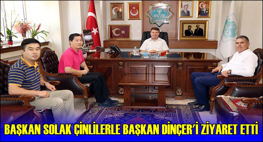 BAŞKAN SOLAK ÇİNLİLERLE BAŞKAN DİNÇER&#039;İ ZİYARET ETTİ