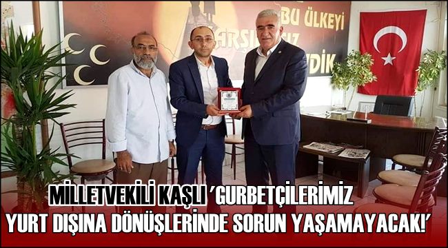 MİLLETVEKİLİ KAŞLI &#039;GURBETÇİLERİMİZ YURT DIŞINA DÖNÜŞLERİNDE SORUN YAŞAMAYACAK!&#039;