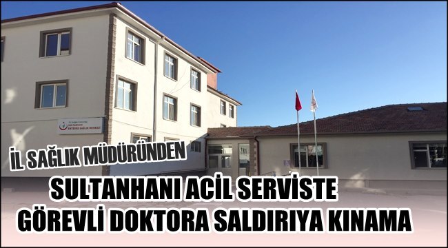 SULTANHANI ACİL SERVİSTE GÖREVLİ DOKTORA SALDIRIYA KINAMA
