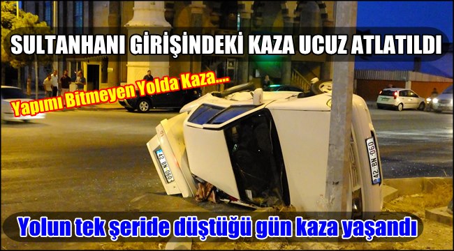 YAPIMI BİTİRİLEMEYEN YOLDA KAZA , SULTANHANINDAKİ KAZA UCUZ ATLATILDI
