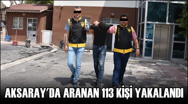 AKSARAY&#039;DA ARANAN 113 KİŞİ YAKALANDI