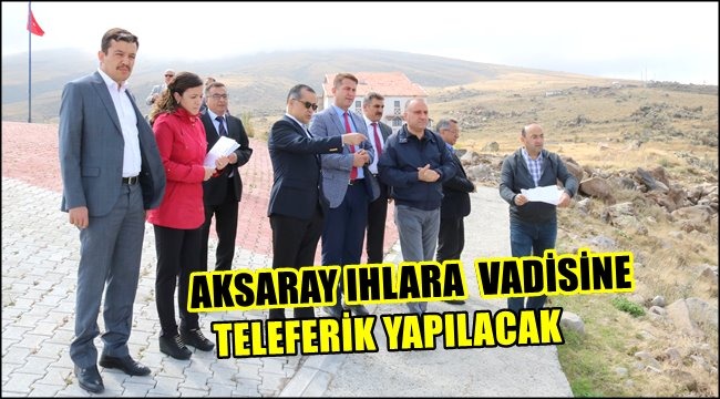 AKSARAY IHLARA  VADİSİNE TELEFERİK YAPILACAK