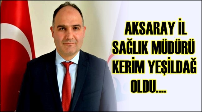 AKSARAY İL SAĞLIK MÜDÜRÜ KERİM YEŞİLDAĞ OLDU