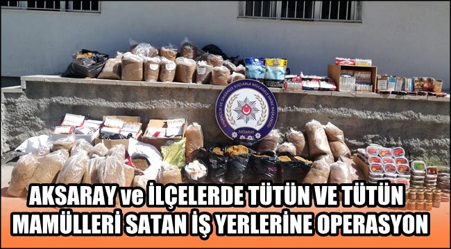 AKSARAY ve İLÇELERDE TÜTÜN VE TÜTÜN MAMÜLLERİ SATAN İŞ YERLERİNE OPERASYON