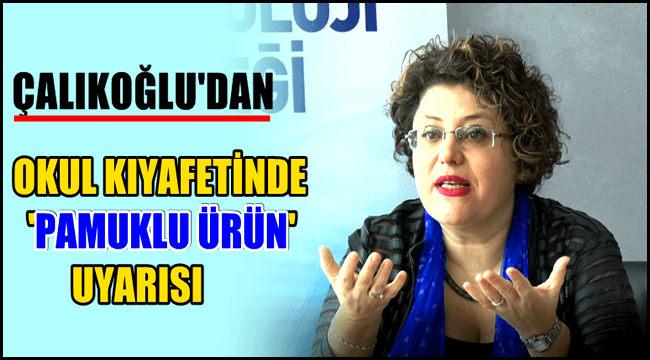ÇALIKOĞLU&#039;DAN OKUL KIYAFETİNDE &#039;PAMUKLU ÜRÜN&#039; UYARISI