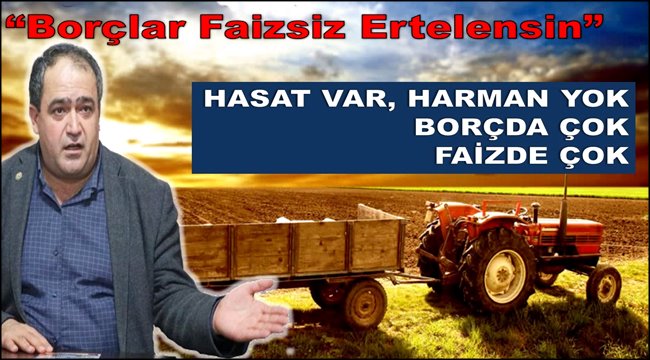 ÇİFTÇİNİN BORÇLARI FAİZSİZ ERTELENMELİ! HASAT VAR HARMAN YOK, BORÇDA ÇOK FAİZDE ÇOK