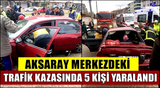 AKSARAY ALPARSLAN TÜRKEŞ BULVARINDAKİ KAZADA 5 KİŞİ YARALANDI