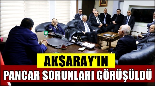 AKSARAY&#039;IN PANCAR SORUNLARI GÖRÜŞÜLDÜ