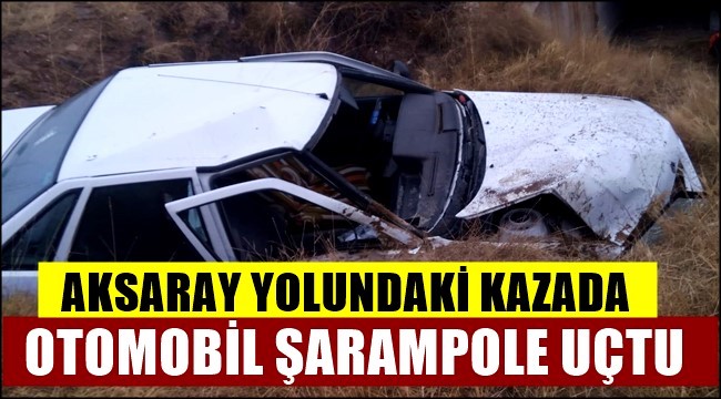 AKSARAY YOLUNDAKİ KAZADA OTOMOBİL ŞARAMPOLE UÇTU