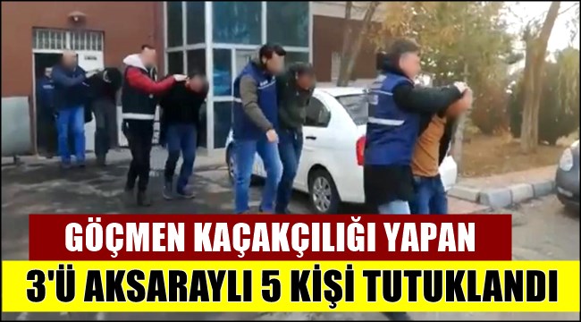 GÖÇMEN KAÇAKÇILIĞI YAPAN 3&#039;Ü AKSARAYLI 5 KİŞİ TUTUKLANDI