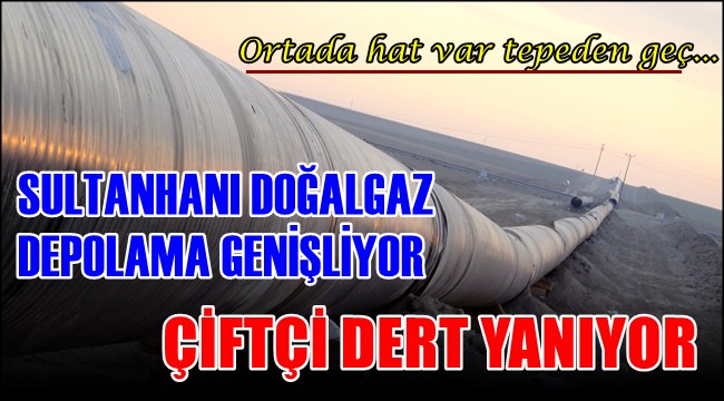 SULTANHANI DOĞALGAZ DEPOLAMA GENİŞLİYOR ÇİFTÇİ DERT YANIYOR