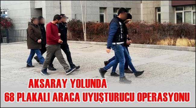 AKSARAY YOLUNDA 68 PLAKALI ARACA UYUŞTURUCU OPERASYONU