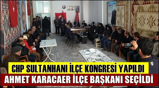 CHP SULTANHANI İLÇE KONGRESİ YAPILDI, KARACAER İLÇE BAŞKANI SEÇİLDİ