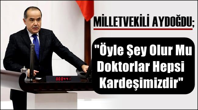 MİLLETVEKİLİ AYDOĞDU &#039;ÖYLE ŞEY OLUR MU DOKTORLAR HEPSİ KARDEŞİMİZDİR&#039;