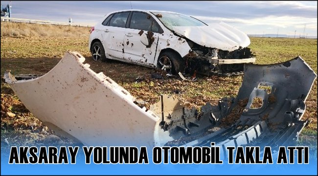 AKSARAY YOLUNDA OTOMOBİL TAKLA ATTI