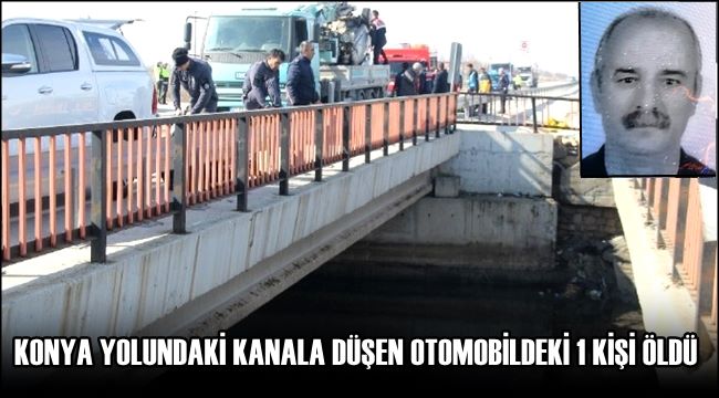 KONYA YOLUNDAKİ KANALA DÜŞEN OTOMOBİLDEKİ 1 KİŞİ ÖLDÜ