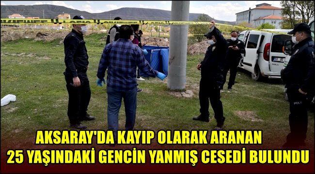 AKSARAY&#039;DA KAYIP OLARAK ARANAN 25 YAŞINDAKİ GENCİN YANMIŞ CESEDİ BULUNDU