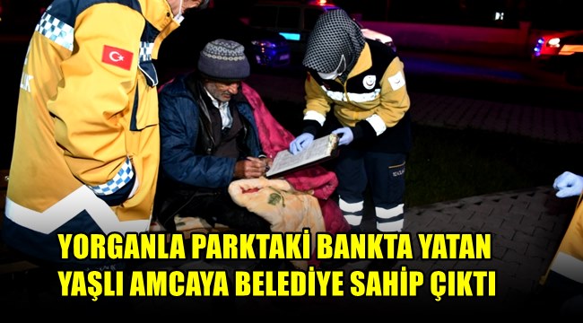 AKSARAY&#039;DA YORGANLA PARKTAKİ BANKTA YATAN YAŞLI AMCAYA BELEDİYE SAHİP ÇIKTI