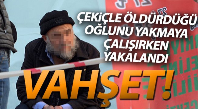 Oğlunu öldürdü, cesedi yakmaya çalıştı