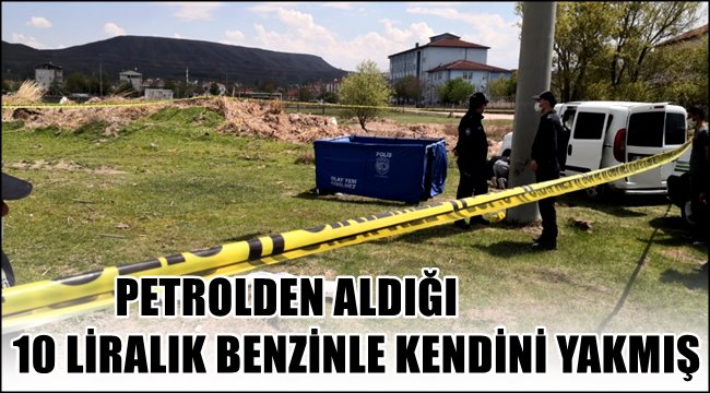 PETROLDEN ALDIĞI 10 LİRALIK BENZİNLE KENDİNİ YAKMIŞ