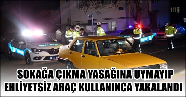 SOKAĞA ÇIKMA YASAĞINA UYMAYIP EHLİYETSİZ ARAÇ KULLANINCA YAKALANDI
