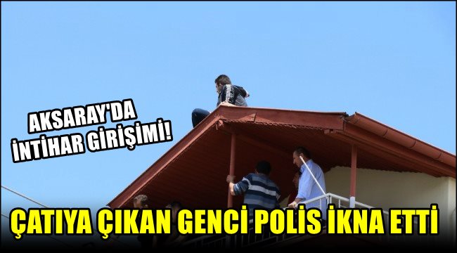 AKSARAY&#039;DA İNTİHAR GİRİŞİMİ! ÇATIYA ÇIKAN GENCİ POLİS İKNA ETTİ