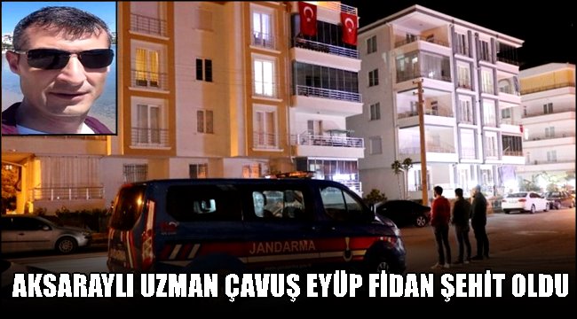 AKSARAYLI UZMAN ÇAVUŞ EYÜP FİDAN ŞEHİT OLDU
