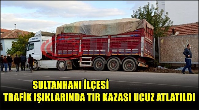 SULTANHANI İLÇESİ TRAFİK IŞIKLARINDA TIR KAZASI UCUZ ATLATILDI