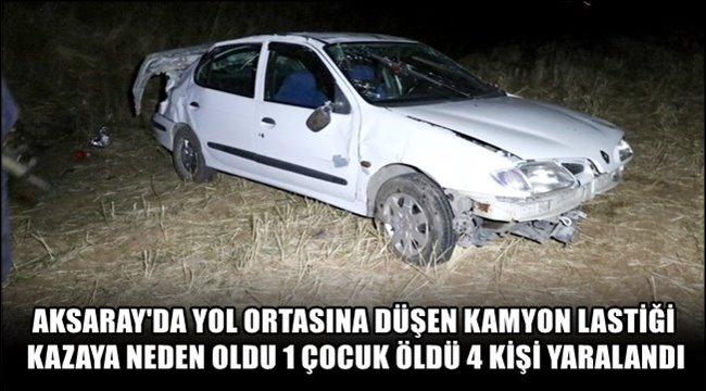 AKSARAY&#039;DA YOL ORTASINA DÜŞEN KAMYON LASTİĞİ KAZAYA NEDEN OLDU 1 ÇOCUK ÖLDÜ 4 KİŞİ YARALANDI