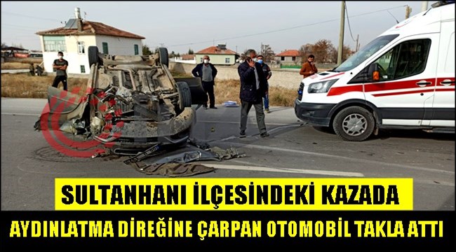 SULTANHANI İLÇESİNDEKİ KAZADA AYDINLATMA DİREĞİNE ÇARPAN OTOMOBİL TAKLA ATTI