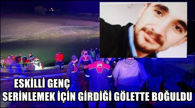 ESKİLLİ GENÇ SERİNLEMEK İÇİN GİRDİĞİ GÖLETTE BOĞULDU