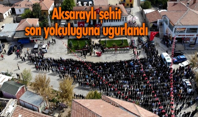 AKSARAYLI ŞEHİDİMİZ FARUK ESER SON YOLCULUĞUNA UĞURLANDI
