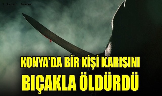 KONYA&#039;DA BİR KİŞİ 2 GÜN ÖNCE EVLENDİĞİ KARISINI BIÇAKLA ÖLDÜRDÜ