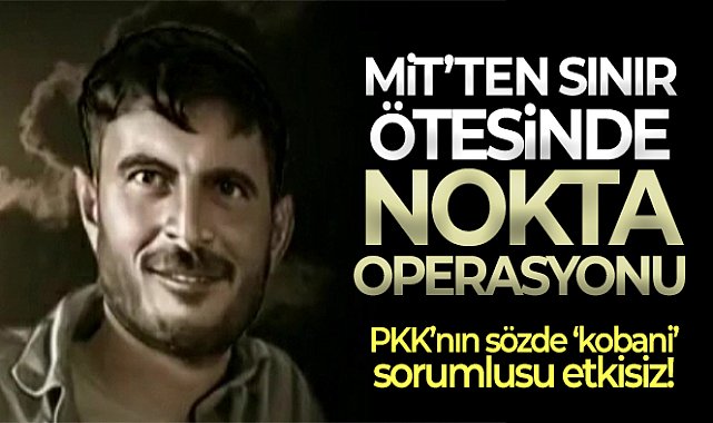 MİT, terör örgütü PKK’nın sözde Kobani eyalet sorumlusunu etkisiz hale getirdi