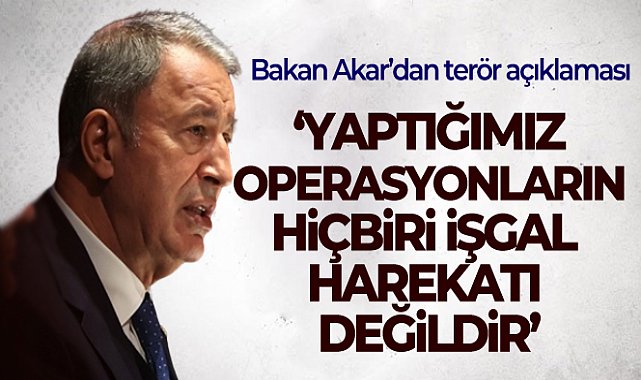 Bakan Akar: &#039;Yaptığımız operasyonların hiçbiri işgal harekatı değildir&#039;